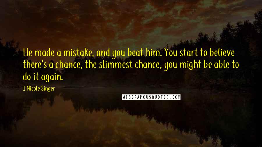 Nicole Singer Quotes: He made a mistake, and you beat him. You start to believe there's a chance, the slimmest chance, you might be able to do it again.