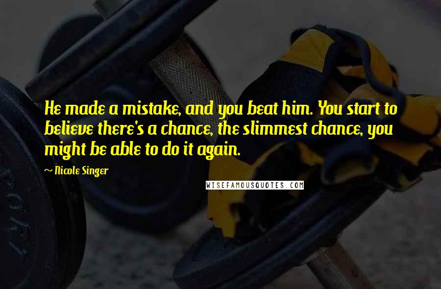 Nicole Singer Quotes: He made a mistake, and you beat him. You start to believe there's a chance, the slimmest chance, you might be able to do it again.