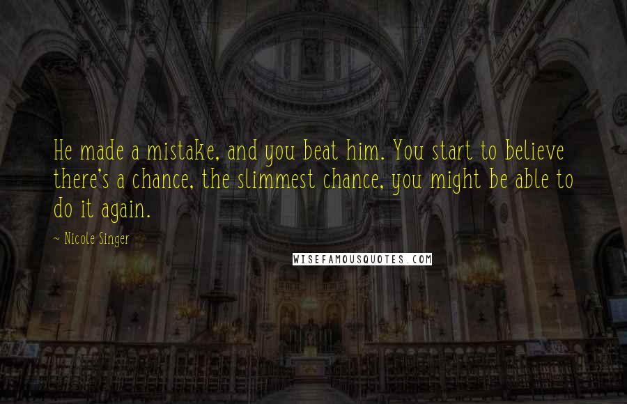 Nicole Singer Quotes: He made a mistake, and you beat him. You start to believe there's a chance, the slimmest chance, you might be able to do it again.