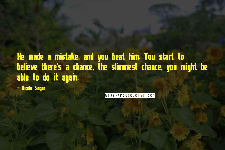 Nicole Singer Quotes: He made a mistake, and you beat him. You start to believe there's a chance, the slimmest chance, you might be able to do it again.