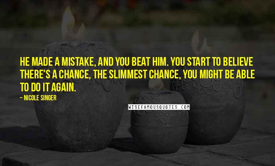 Nicole Singer Quotes: He made a mistake, and you beat him. You start to believe there's a chance, the slimmest chance, you might be able to do it again.