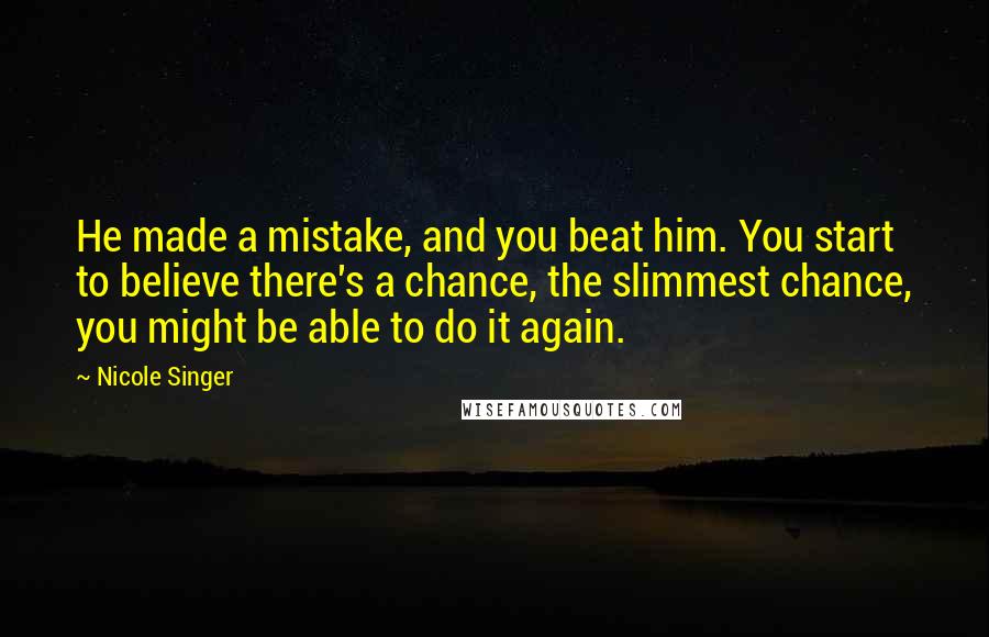 Nicole Singer Quotes: He made a mistake, and you beat him. You start to believe there's a chance, the slimmest chance, you might be able to do it again.