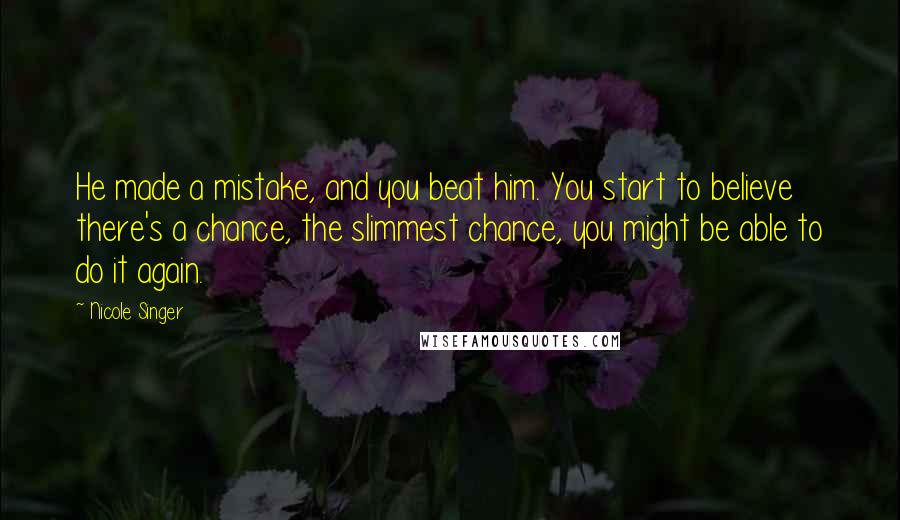 Nicole Singer Quotes: He made a mistake, and you beat him. You start to believe there's a chance, the slimmest chance, you might be able to do it again.