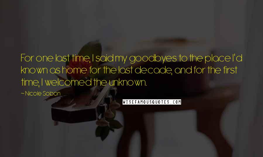 Nicole Sobon Quotes: For one last time, I said my goodbyes to the place I'd known as home for the last decade, and for the first time, I welcomed the unknown.