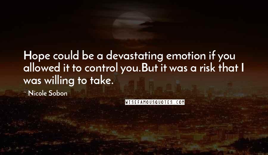 Nicole Sobon Quotes: Hope could be a devastating emotion if you allowed it to control you.But it was a risk that I was willing to take.