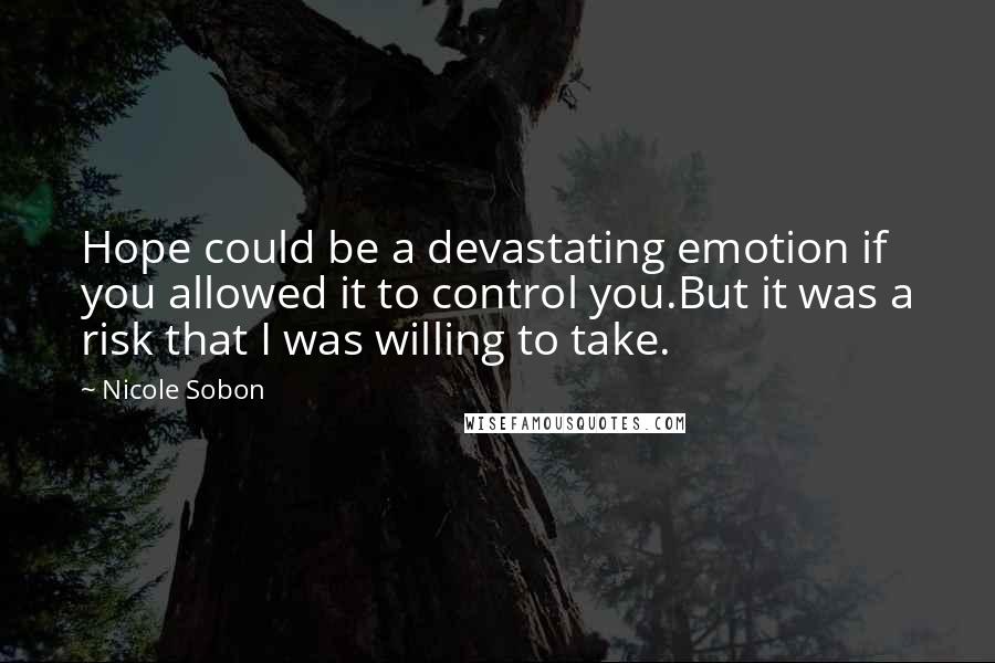 Nicole Sobon Quotes: Hope could be a devastating emotion if you allowed it to control you.But it was a risk that I was willing to take.