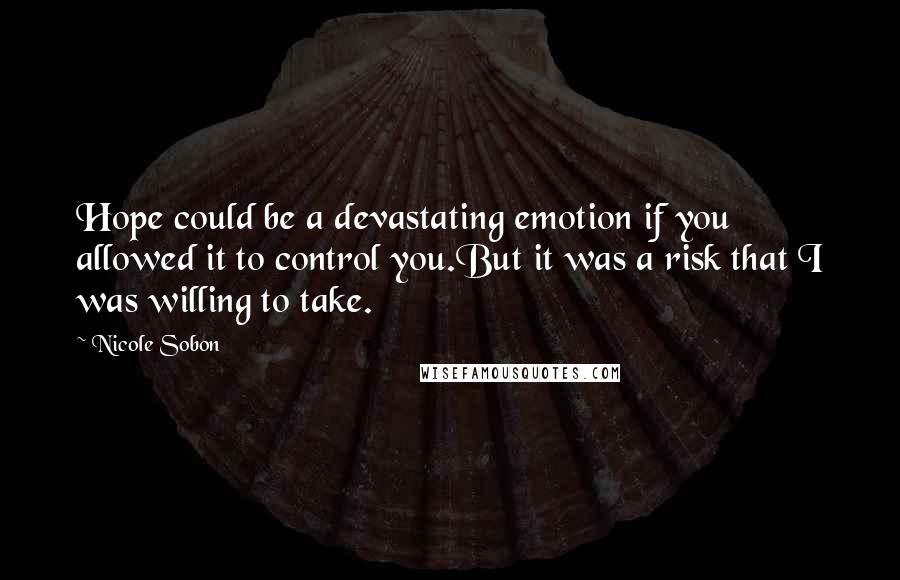 Nicole Sobon Quotes: Hope could be a devastating emotion if you allowed it to control you.But it was a risk that I was willing to take.