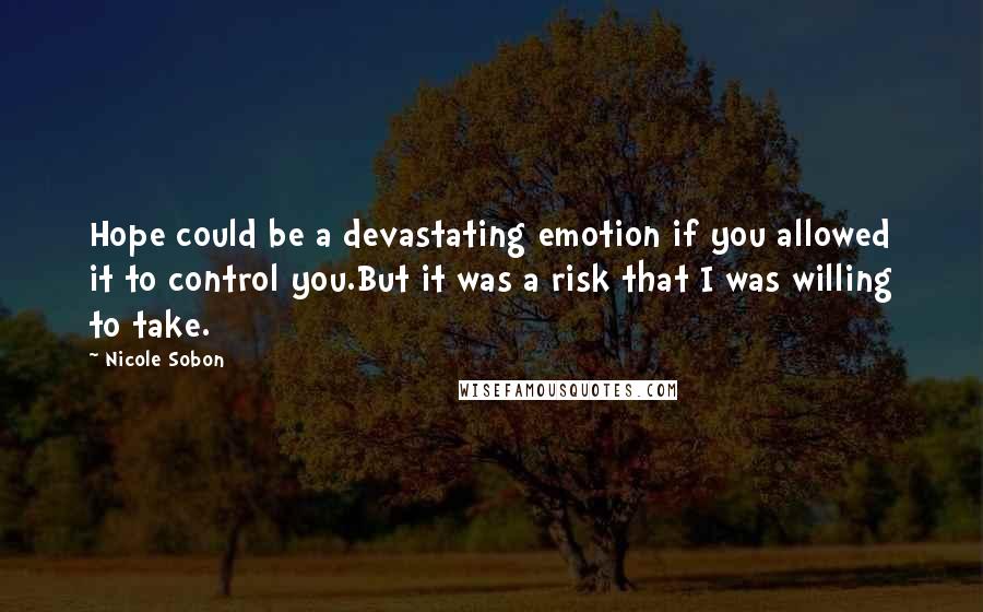 Nicole Sobon Quotes: Hope could be a devastating emotion if you allowed it to control you.But it was a risk that I was willing to take.