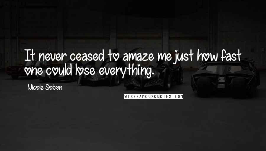 Nicole Sobon Quotes: It never ceased to amaze me just how fast one could lose everything.