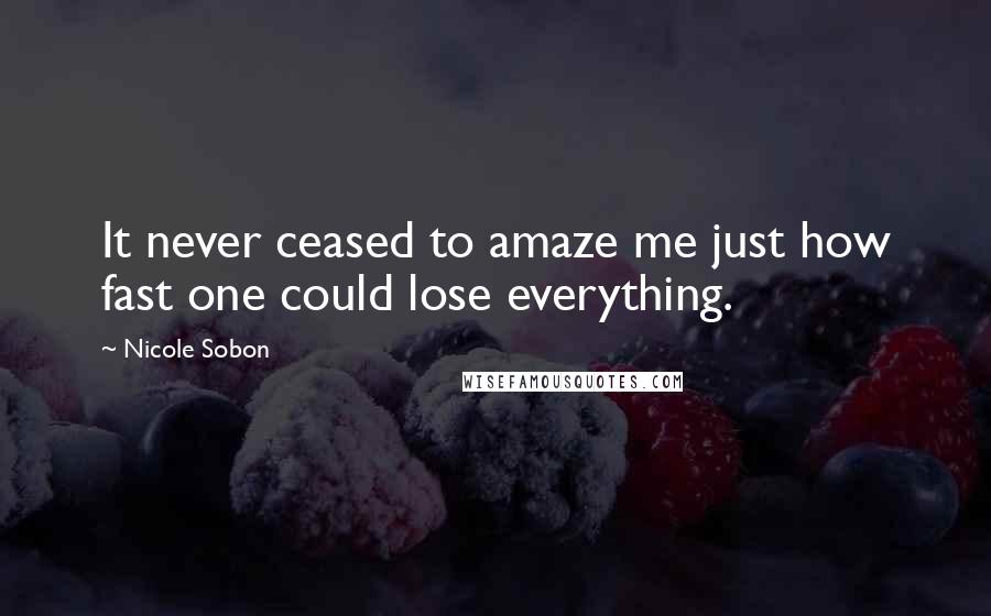 Nicole Sobon Quotes: It never ceased to amaze me just how fast one could lose everything.