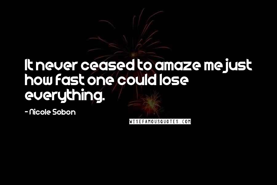 Nicole Sobon Quotes: It never ceased to amaze me just how fast one could lose everything.