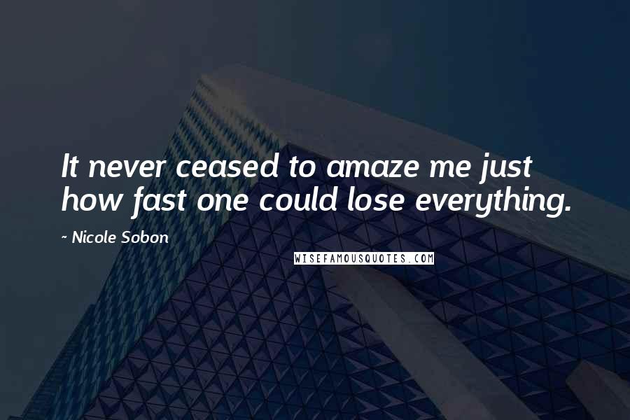 Nicole Sobon Quotes: It never ceased to amaze me just how fast one could lose everything.