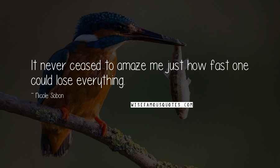Nicole Sobon Quotes: It never ceased to amaze me just how fast one could lose everything.