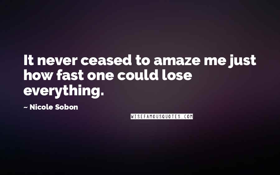 Nicole Sobon Quotes: It never ceased to amaze me just how fast one could lose everything.