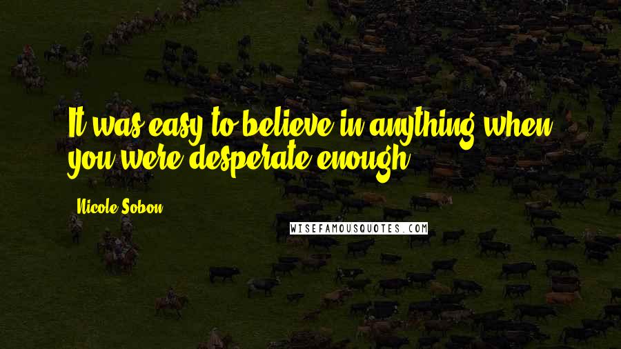 Nicole Sobon Quotes: It was easy to believe in anything when you were desperate enough ...