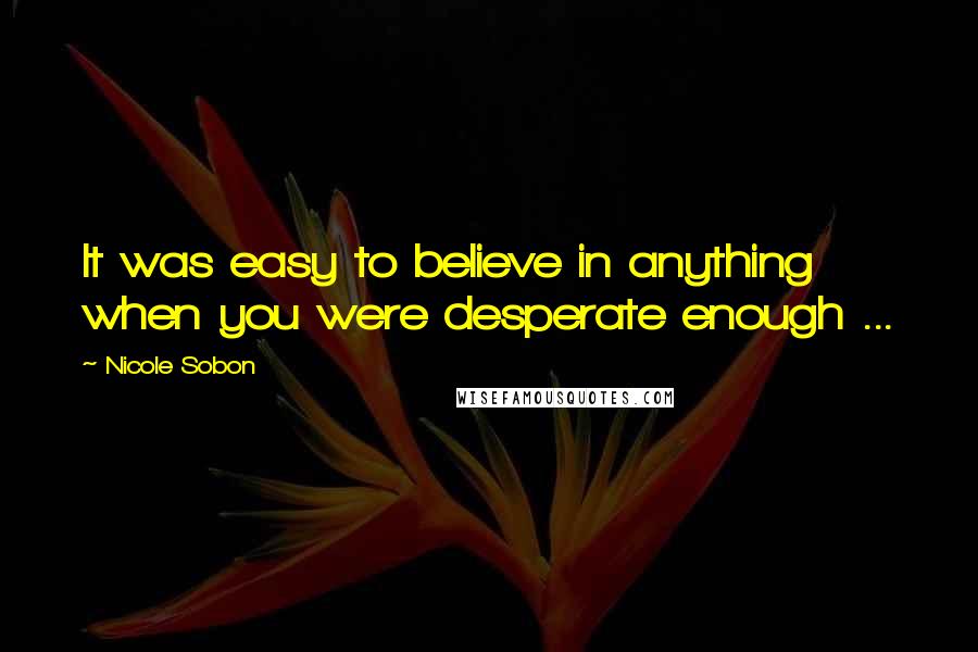 Nicole Sobon Quotes: It was easy to believe in anything when you were desperate enough ...