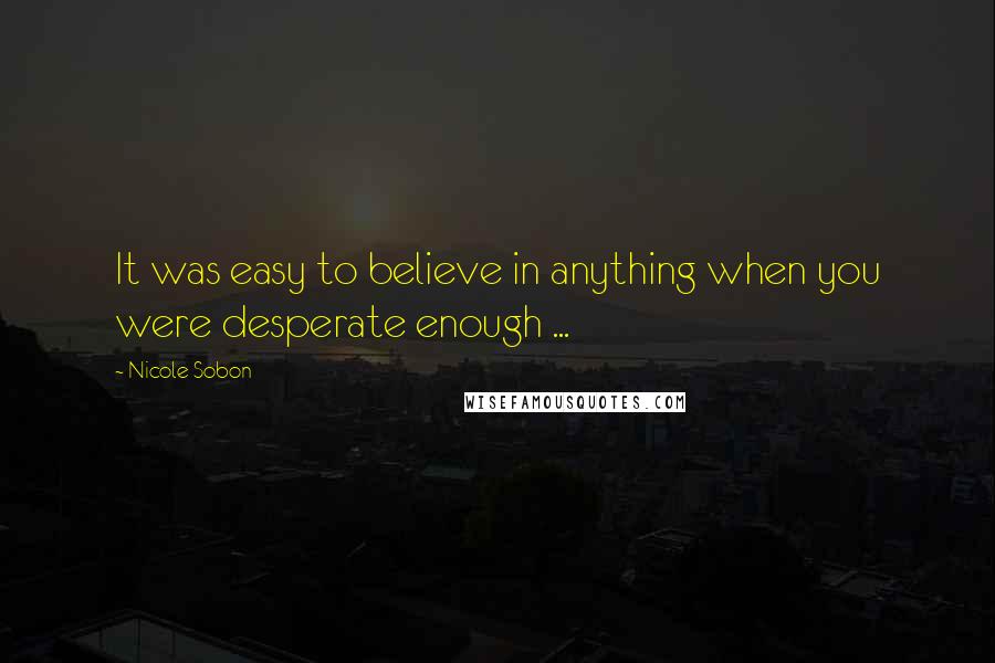 Nicole Sobon Quotes: It was easy to believe in anything when you were desperate enough ...