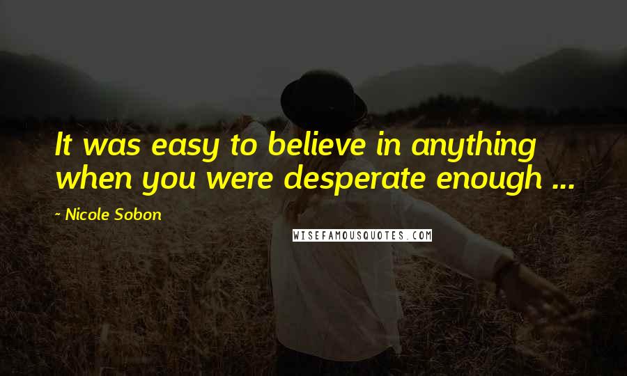 Nicole Sobon Quotes: It was easy to believe in anything when you were desperate enough ...