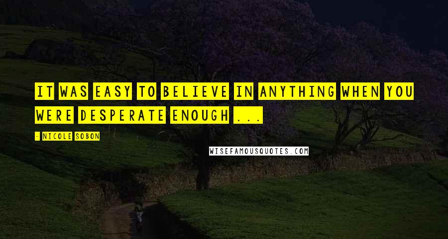 Nicole Sobon Quotes: It was easy to believe in anything when you were desperate enough ...