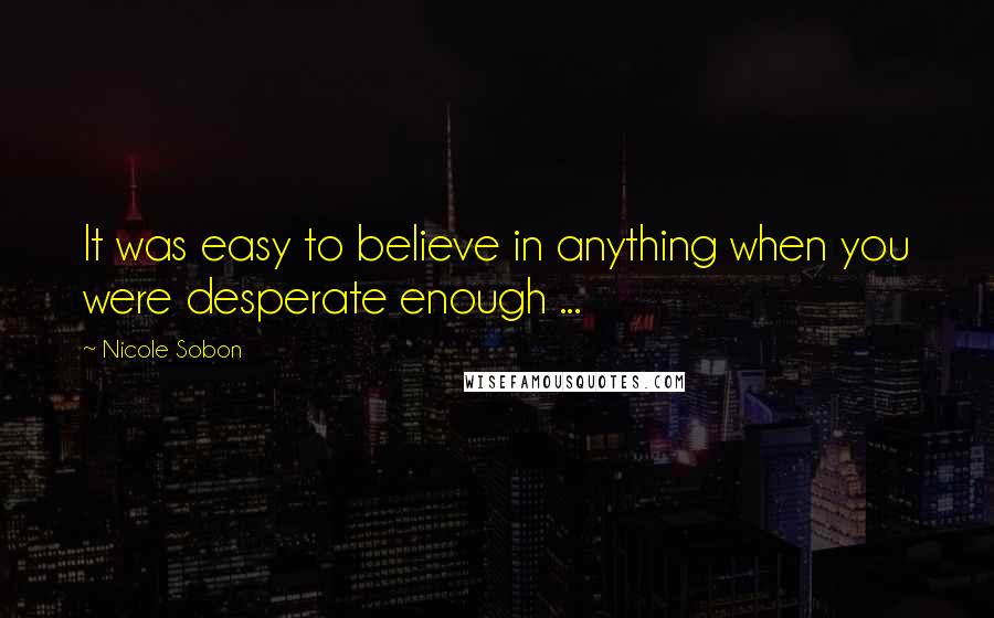 Nicole Sobon Quotes: It was easy to believe in anything when you were desperate enough ...