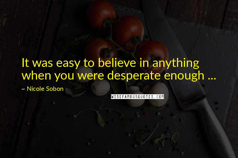 Nicole Sobon Quotes: It was easy to believe in anything when you were desperate enough ...