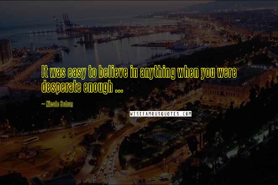 Nicole Sobon Quotes: It was easy to believe in anything when you were desperate enough ...