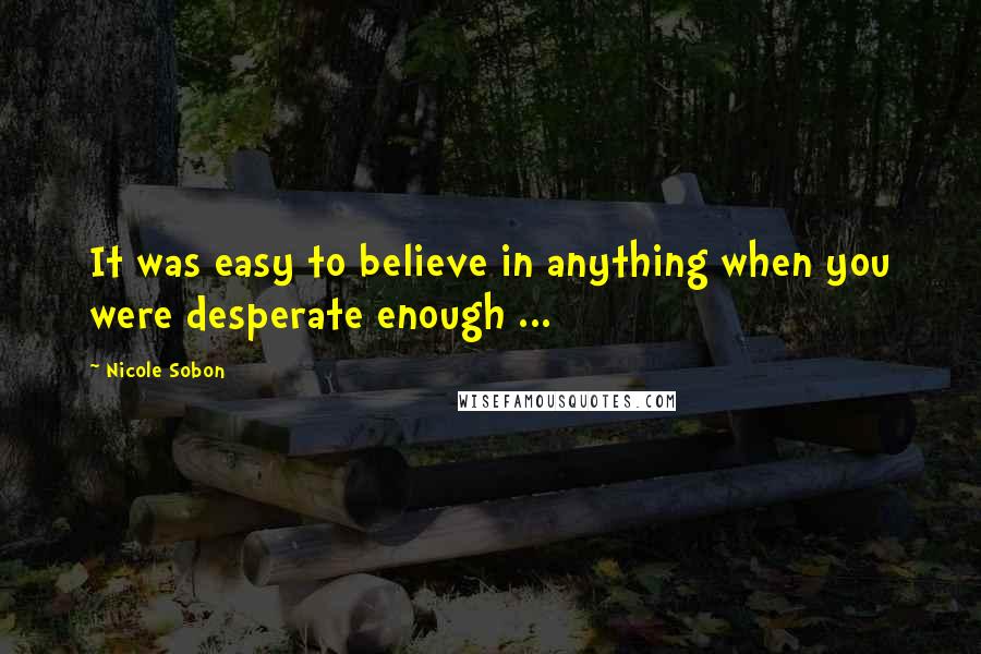 Nicole Sobon Quotes: It was easy to believe in anything when you were desperate enough ...