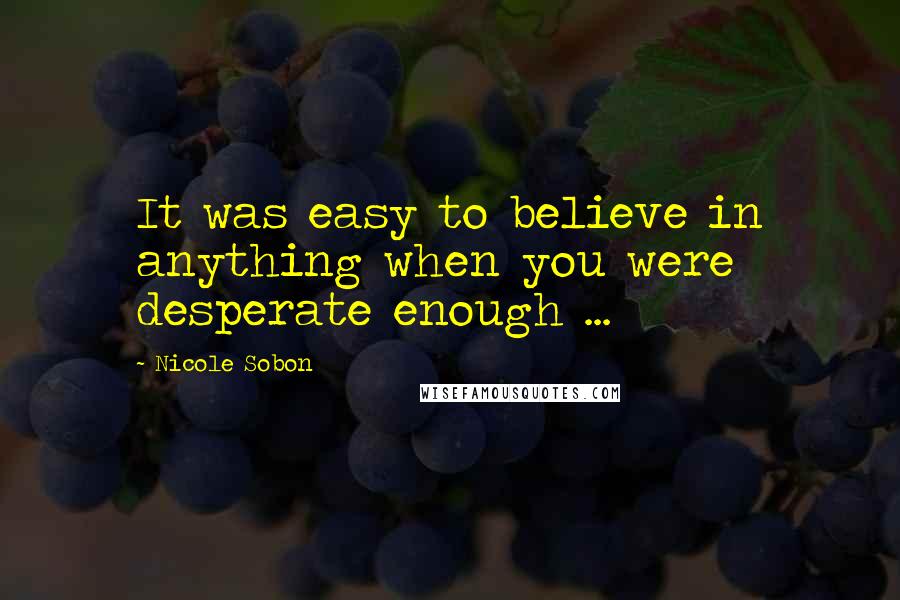 Nicole Sobon Quotes: It was easy to believe in anything when you were desperate enough ...