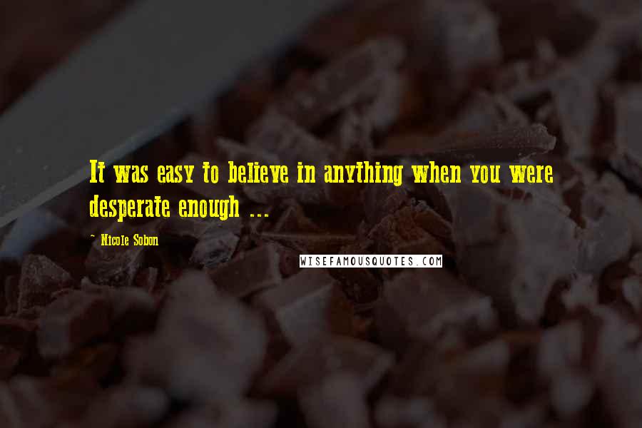 Nicole Sobon Quotes: It was easy to believe in anything when you were desperate enough ...