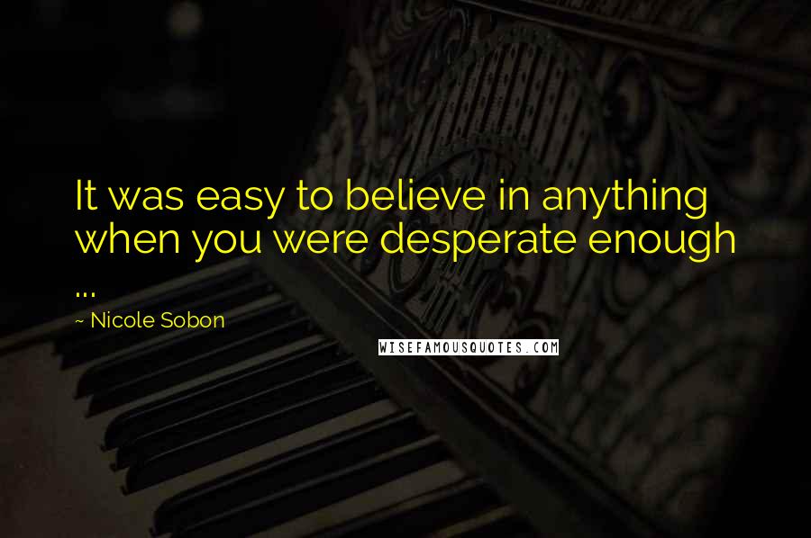 Nicole Sobon Quotes: It was easy to believe in anything when you were desperate enough ...