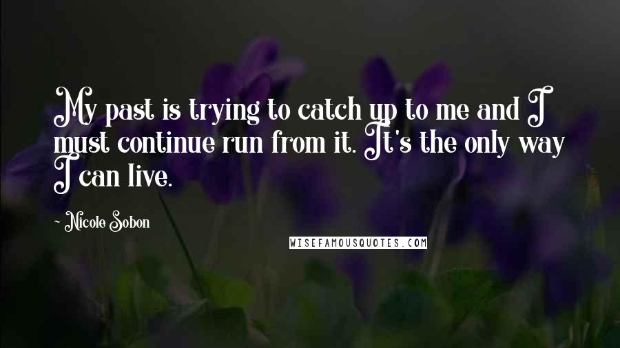 Nicole Sobon Quotes: My past is trying to catch up to me and I must continue run from it. It's the only way I can live.