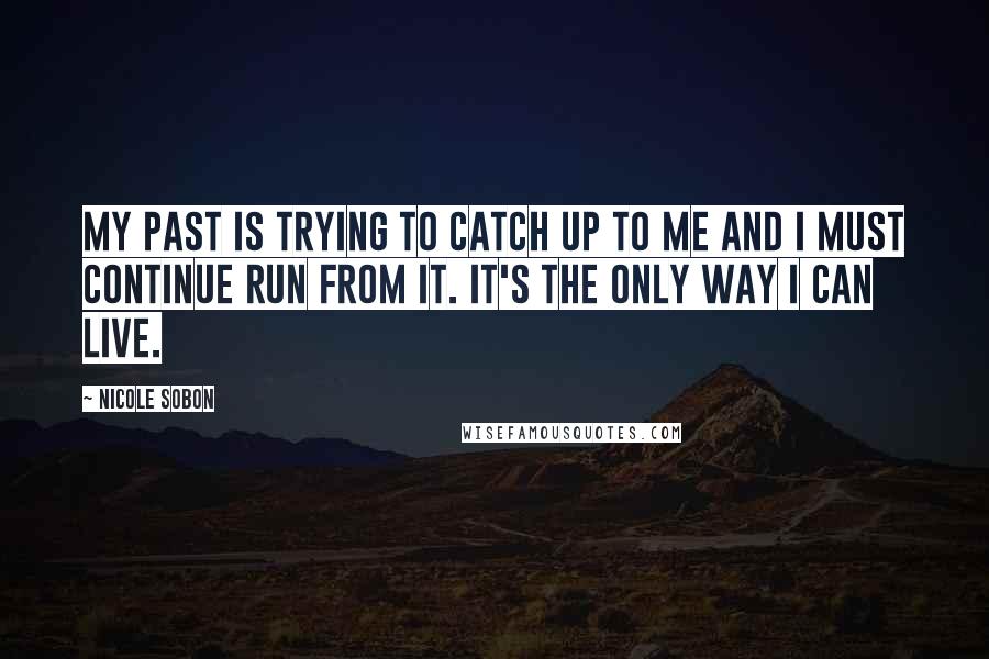 Nicole Sobon Quotes: My past is trying to catch up to me and I must continue run from it. It's the only way I can live.