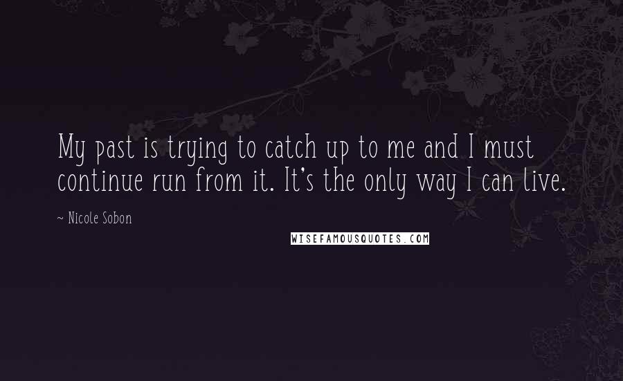 Nicole Sobon Quotes: My past is trying to catch up to me and I must continue run from it. It's the only way I can live.