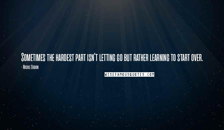 Nicole Sobon Quotes: Sometimes the hardest part isn't letting go but rather learning to start over.