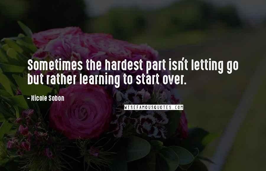 Nicole Sobon Quotes: Sometimes the hardest part isn't letting go but rather learning to start over.