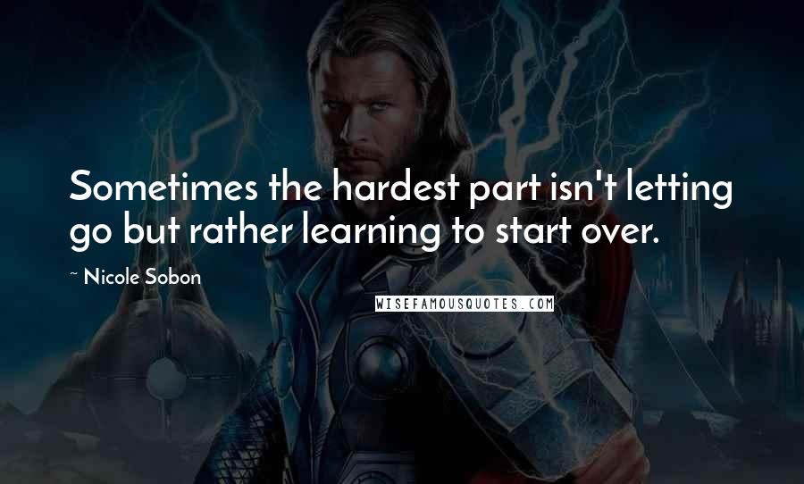 Nicole Sobon Quotes: Sometimes the hardest part isn't letting go but rather learning to start over.