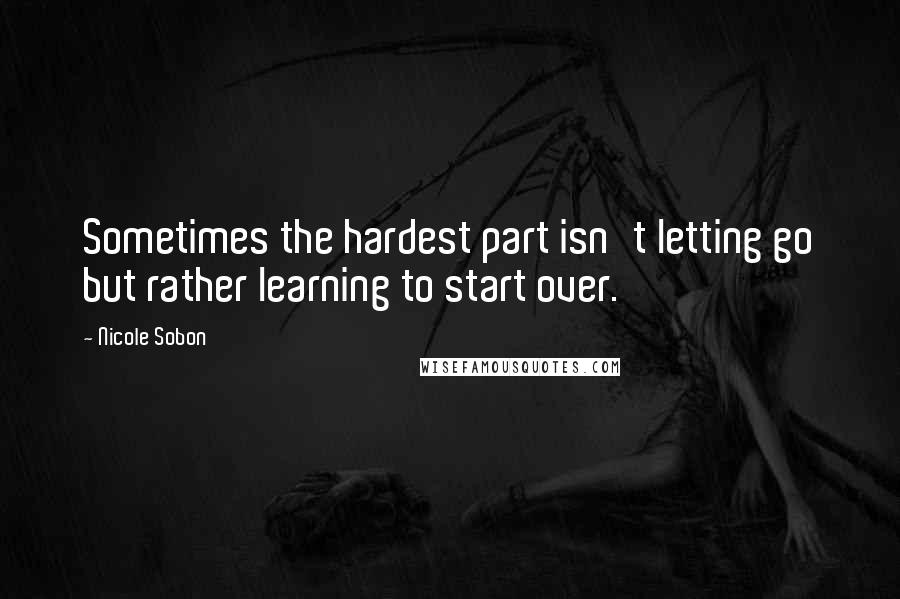 Nicole Sobon Quotes: Sometimes the hardest part isn't letting go but rather learning to start over.