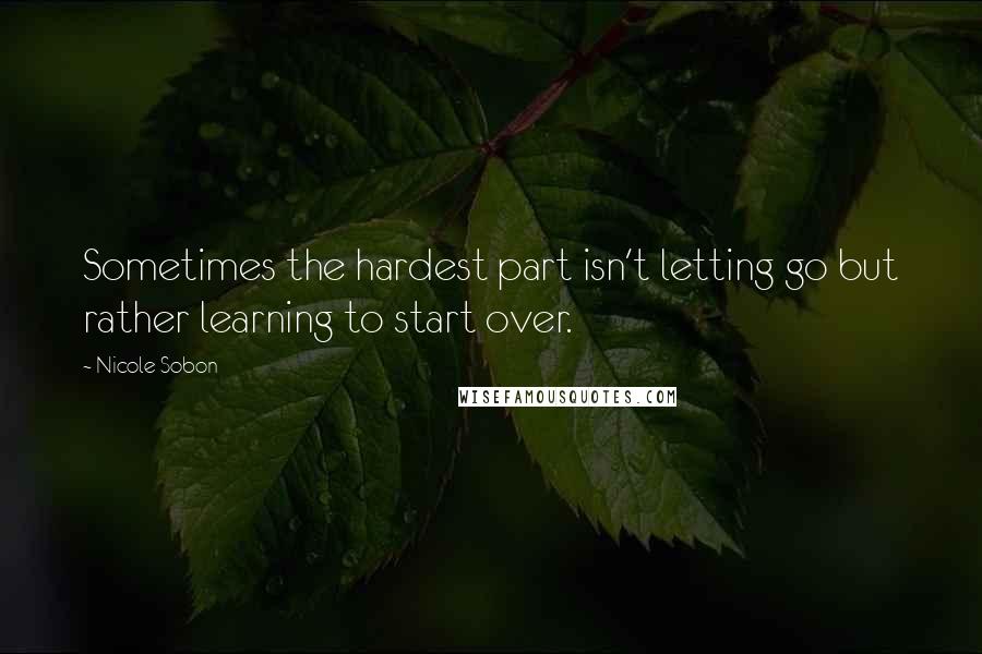 Nicole Sobon Quotes: Sometimes the hardest part isn't letting go but rather learning to start over.