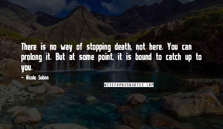 Nicole Sobon Quotes: There is no way of stopping death, not here. You can prolong it. But at some point, it is bound to catch up to you.