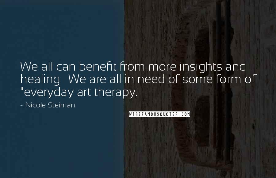 Nicole Steiman Quotes: We all can benefit from more insights and healing. We are all in need of some form of "everyday art therapy.