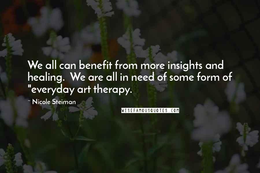 Nicole Steiman Quotes: We all can benefit from more insights and healing. We are all in need of some form of "everyday art therapy.