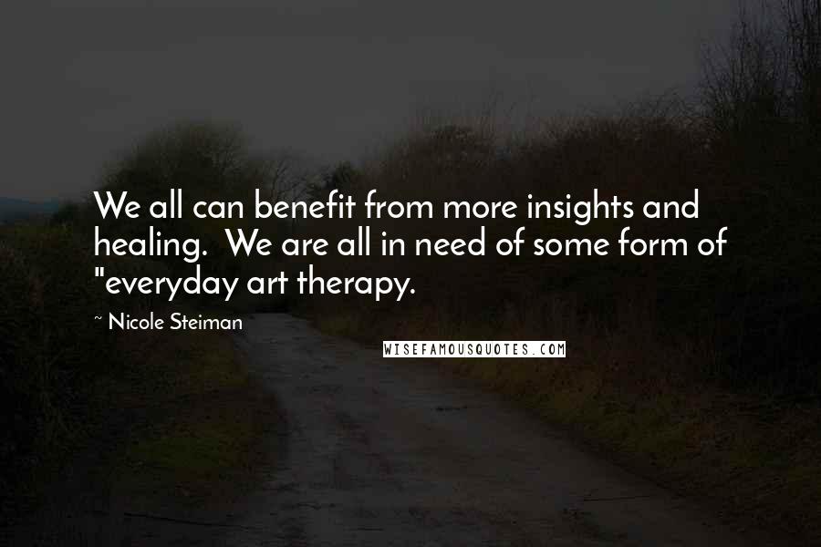 Nicole Steiman Quotes: We all can benefit from more insights and healing. We are all in need of some form of "everyday art therapy.