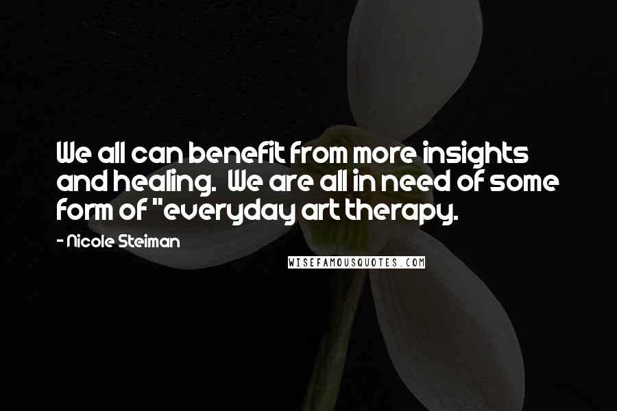 Nicole Steiman Quotes: We all can benefit from more insights and healing. We are all in need of some form of "everyday art therapy.