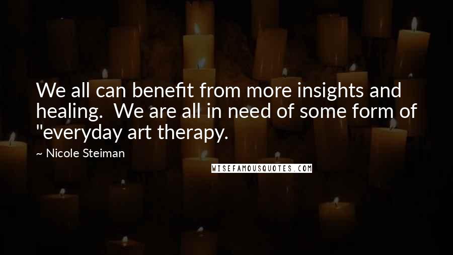 Nicole Steiman Quotes: We all can benefit from more insights and healing. We are all in need of some form of "everyday art therapy.