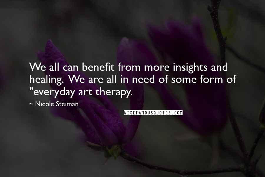 Nicole Steiman Quotes: We all can benefit from more insights and healing. We are all in need of some form of "everyday art therapy.