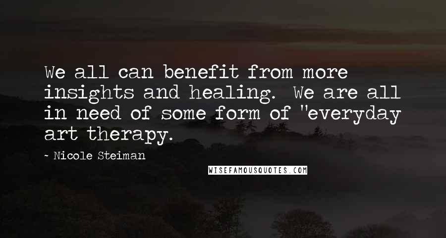 Nicole Steiman Quotes: We all can benefit from more insights and healing. We are all in need of some form of "everyday art therapy.