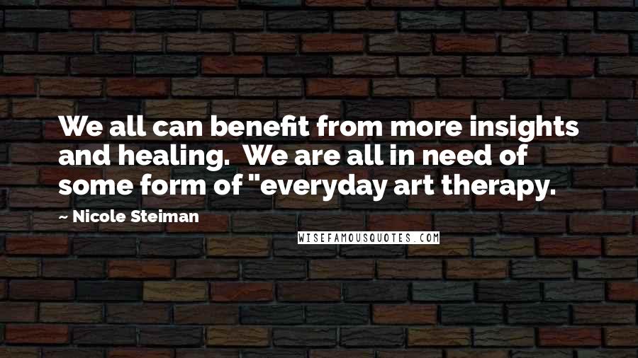 Nicole Steiman Quotes: We all can benefit from more insights and healing. We are all in need of some form of "everyday art therapy.