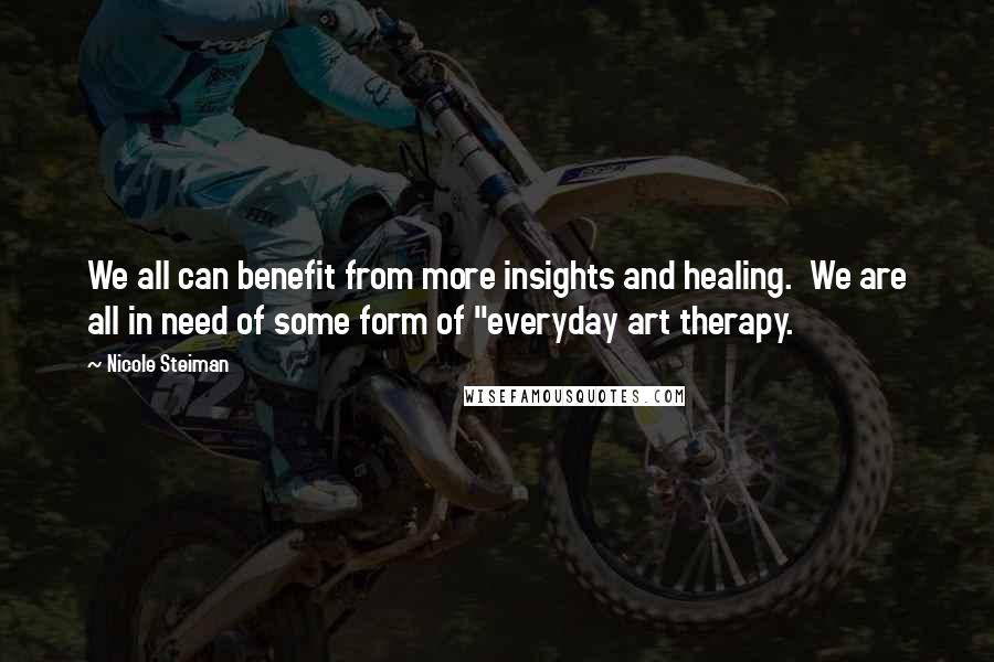 Nicole Steiman Quotes: We all can benefit from more insights and healing. We are all in need of some form of "everyday art therapy.