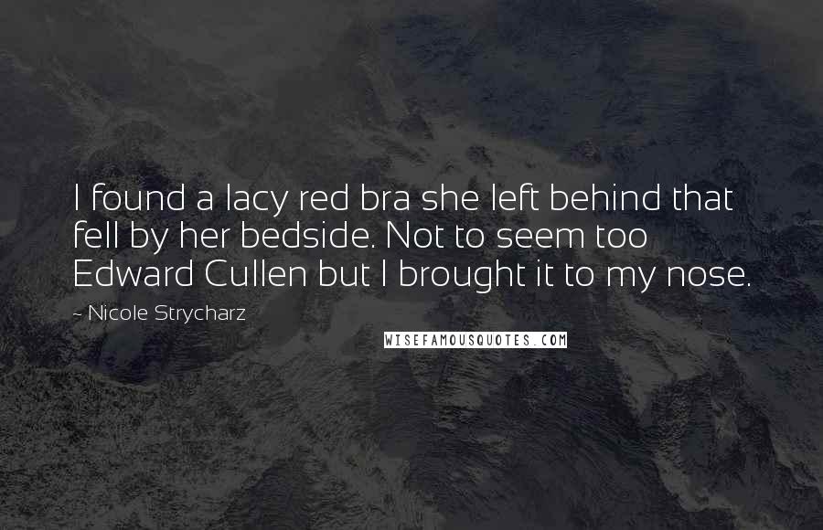 Nicole Strycharz Quotes: I found a lacy red bra she left behind that fell by her bedside. Not to seem too Edward Cullen but I brought it to my nose.