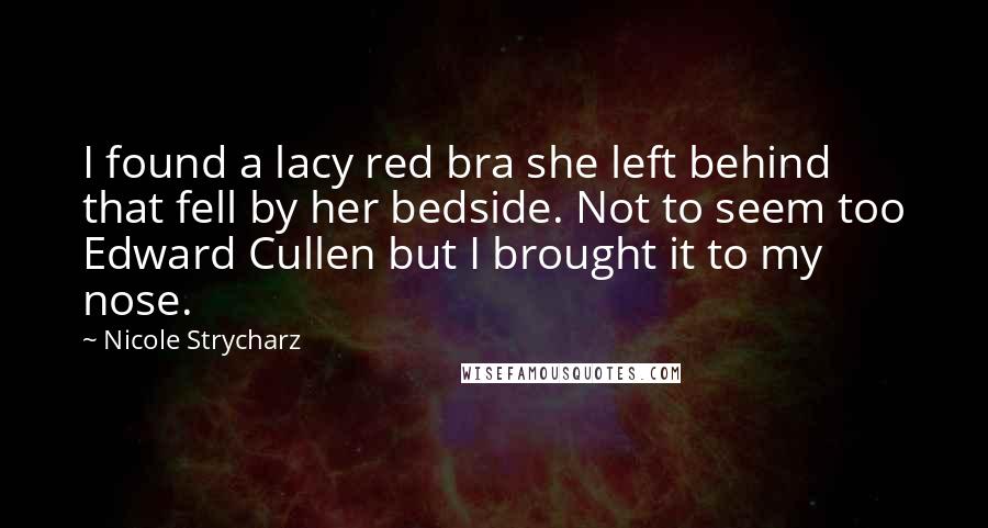 Nicole Strycharz Quotes: I found a lacy red bra she left behind that fell by her bedside. Not to seem too Edward Cullen but I brought it to my nose.